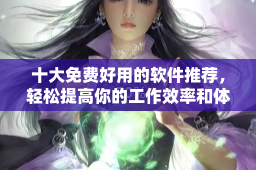 十大免費好用的軟件推薦，輕松提高你的工作效率和體驗