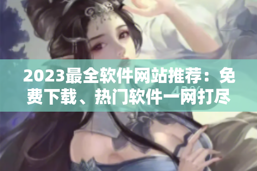 2023最全軟件網(wǎng)站推薦：免費(fèi)下載、熱門軟件一網(wǎng)打盡！