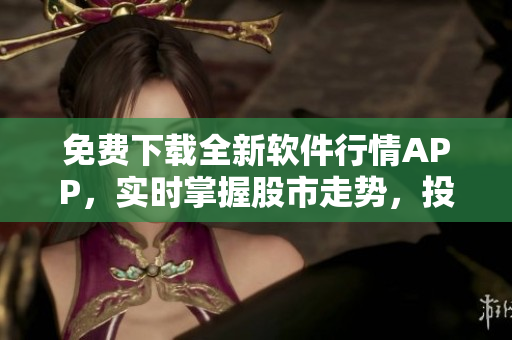 免費下載全新軟件行情APP，實時掌握股市走勢，投資零障礙！