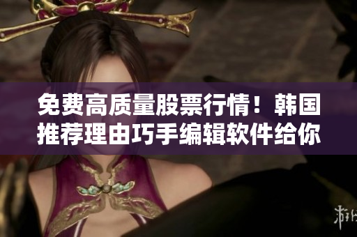 免費高質(zhì)量股票行情！韓國推薦理由巧手編輯軟件給你揭秘