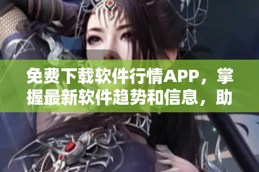 免費下載軟件行情APP，掌握最新軟件趨勢和信息，助力您的軟件開發(fā)之路！
