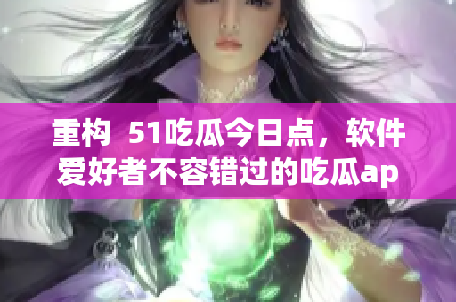 重構  51吃瓜今日點，軟件愛好者不容錯過的吃瓜app！
