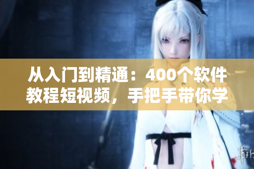 從入門到精通：400個(gè)軟件教程短視頻，手把手帶你學(xué)會(huì)使用！