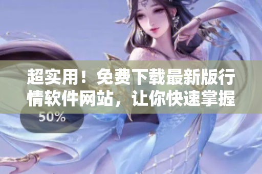 超實用！免費下載最新版行情軟件網(wǎng)站，讓你快速掌握市場動態(tài)！