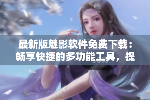 最新版魅影軟件免費下載：暢享快捷的多功能工具，提升生產(chǎn)力與使用體驗！