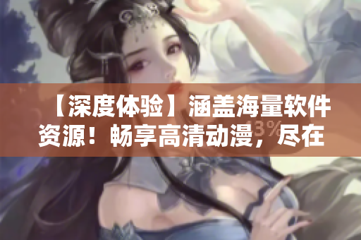 【深度體驗(yàn)】涵蓋海量軟件資源！暢享高清動漫，盡在歪歪漫畫平臺