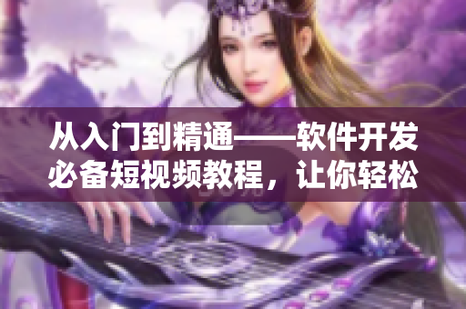 從入門到精通——軟件開發(fā)必備短視頻教程，讓你輕松掌握編程技能！
