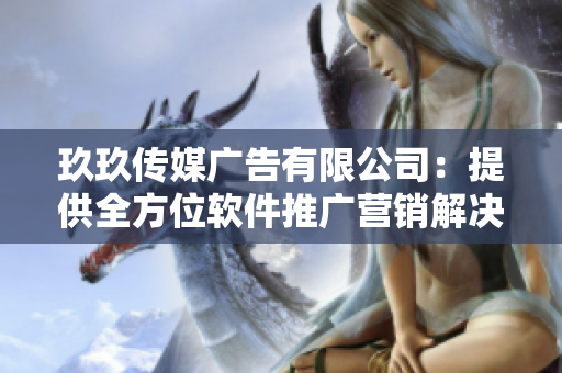 玖玖傳媒廣告有限公司：提供全方位軟件推廣營(yíng)銷(xiāo)解決方案