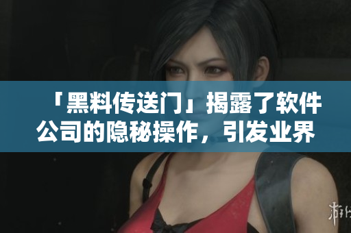 「黑料傳送門」揭露了軟件公司的隱秘操作，引發(fā)業(yè)界關(guān)注