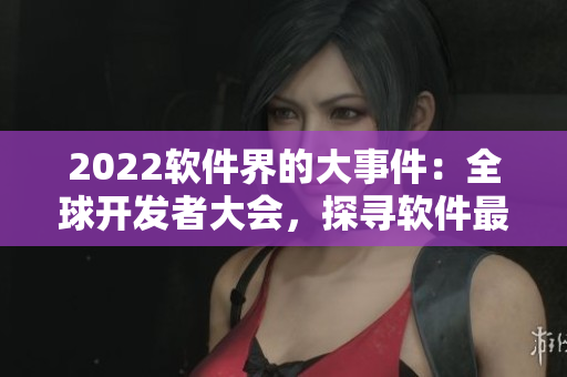 2022軟件界的大事件：全球開發(fā)者大會(huì)，探尋軟件最新技術(shù)和趨勢(shì)！