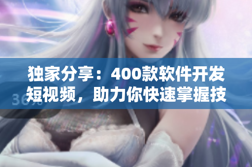 獨家分享：400款軟件開發(fā)短視頻，助力你快速掌握技能！