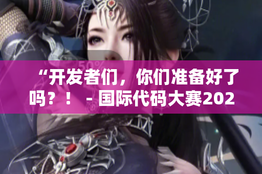 “開發(fā)者們，你們準備好了嗎？！ - 國際代碼大賽2022來襲！”