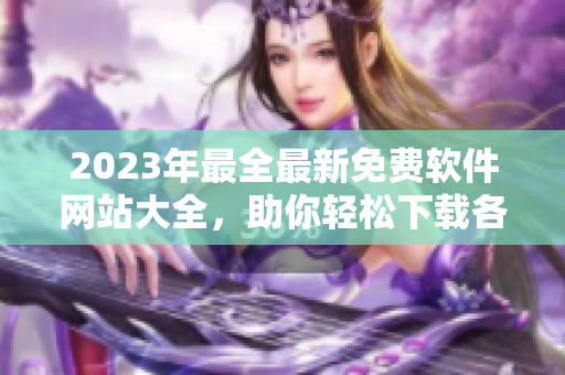 2023年最全最新免費(fèi)軟件網(wǎng)站大全，助你輕松下載各種軟件！