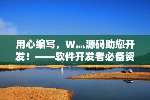 用心編寫，W灬源碼助您開發(fā)！——軟件開發(fā)者必備資源下載