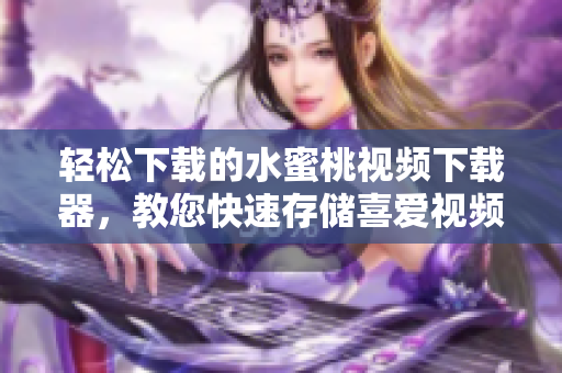 輕松下載的水蜜桃視頻下載器，教您快速存儲喜愛視頻