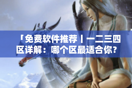 「免費(fèi)軟件推薦丨一二三四區(qū)詳解：哪個(gè)區(qū)最適合你？」