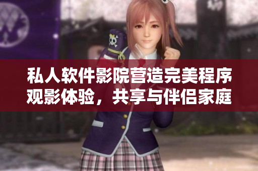 私人軟件影院營造完美程序觀影體驗(yàn)，共享與伴侶家庭視聽盛宴