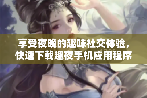 享受夜晚的趣味社交體驗，快速下載趣夜手機應用程序