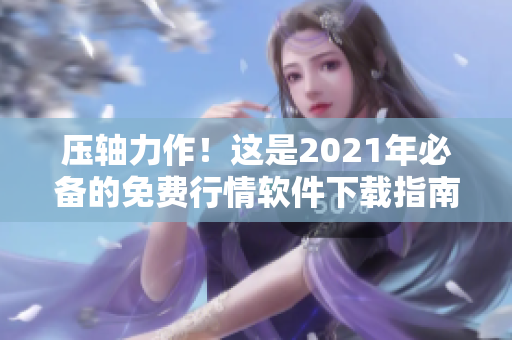 壓軸力作！這是2021年必備的免費(fèi)行情軟件下載指南！