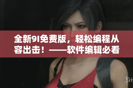 全新9I免費版，輕松編程從容出擊！——軟件編輯必看！
