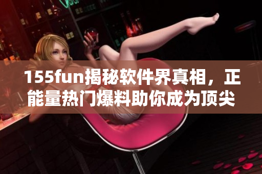 155fun揭秘軟件界真相，正能量熱門爆料助你成為頂尖編輯