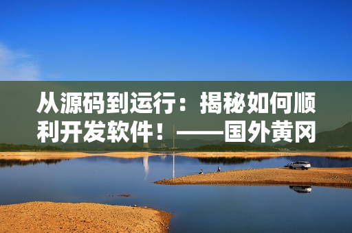 從源碼到運行：揭秘如何順利開發(fā)軟件！——國外黃岡網(wǎng)站推廣軟件指南