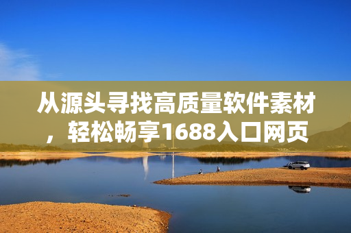 從源頭尋找高質(zhì)量軟件素材，輕松暢享1688入口網(wǎng)頁版的軟件世界
