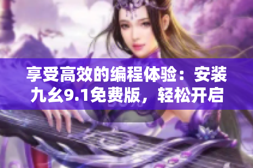 享受高效的編程體驗(yàn)：安裝九幺9.1免費(fèi)版，輕松開啟軟件開發(fā)之旅