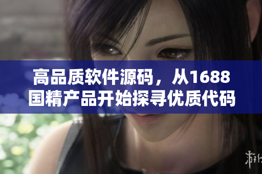 高品質(zhì)軟件源碼，從1688國精產(chǎn)品開始探尋優(yōu)質(zhì)代碼之路