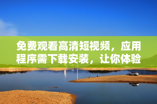 免費觀看高清短視頻，應(yīng)用程序需下載安裝，讓你體驗更豐富的視覺享受