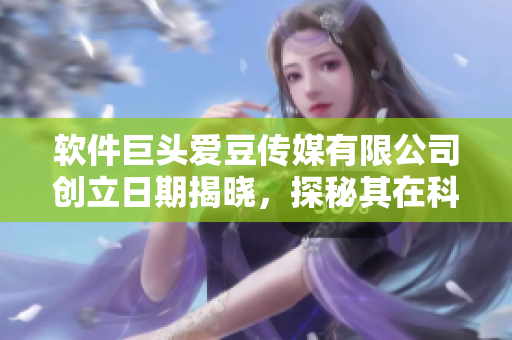 軟件巨頭愛豆傳媒有限公司創(chuàng)立日期揭曉，探秘其在科技領(lǐng)域的發(fā)展之路