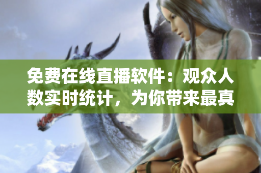 免費(fèi)在線直播軟件：觀眾人數(shù)實(shí)時(shí)統(tǒng)計(jì)，為你帶來最真實(shí)的觀看體驗(yàn)