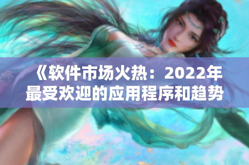 《軟件市場火熱：2022年最受歡迎的應用程序和趨勢解析》