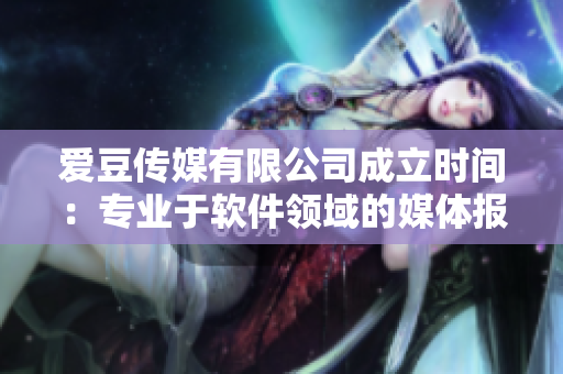 愛豆傳媒有限公司成立時(shí)間：專業(yè)于軟件領(lǐng)域的媒體報(bào)道！