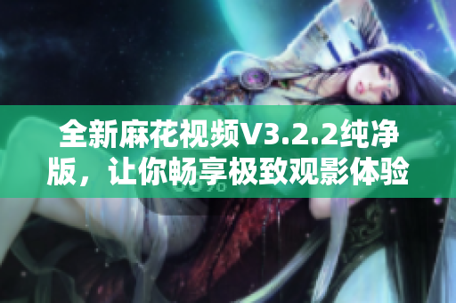 全新麻花視頻V3.2.2純凈版，讓你暢享極致觀影體驗(yàn)