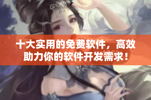 十大實(shí)用的免費(fèi)軟件，高效助力你的軟件開(kāi)發(fā)需求！
