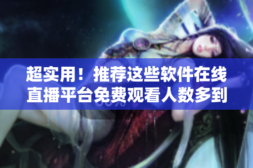 超實(shí)用！推薦這些軟件在線直播平臺(tái)免費(fèi)觀看人數(shù)多到爆棚