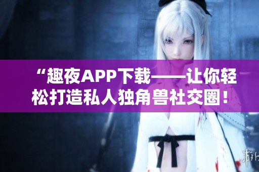 “趣夜APP下載——讓你輕松打造私人獨角獸社交圈！”