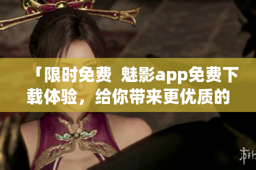 「限時免費  魅影app免費下載體驗，給你帶來更優(yōu)質的軟件享受！」