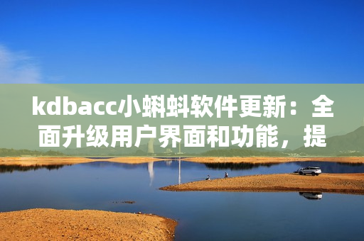 kdbacc小蝌蚪軟件更新：全面升級用戶界面和功能，提升數(shù)據(jù)安全和性能