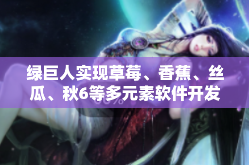綠巨人實現(xiàn)草莓、香蕉、絲瓜、秋6等多元素軟件開發(fā)——一種創(chuàng)新的編程方法