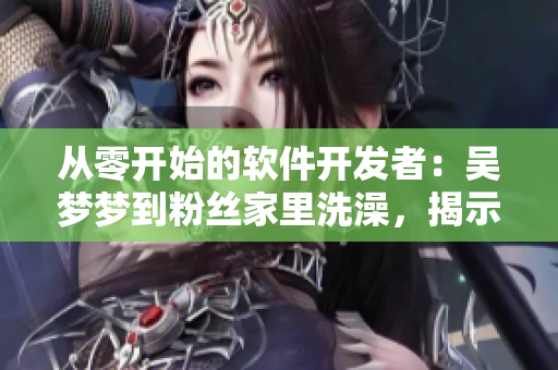 從零開始的軟件開發(fā)者：吳夢夢到粉絲家里洗澡，揭示軟件開發(fā)者的日常生活
