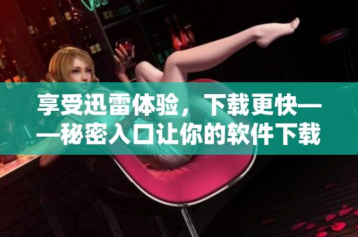 享受迅雷體驗(yàn)，下載更快——秘密入口讓你的軟件下載輕松暢通！