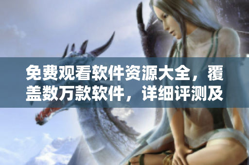 免費(fèi)觀看軟件資源大全，覆蓋數(shù)萬(wàn)款軟件，詳細(xì)評(píng)測(cè)及下載方法一網(wǎng)打盡