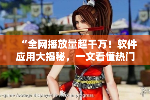 “全網(wǎng)播放量超千萬(wàn)！軟件應(yīng)用大揭秘，一文看懂熱門軟件技術(shù)”