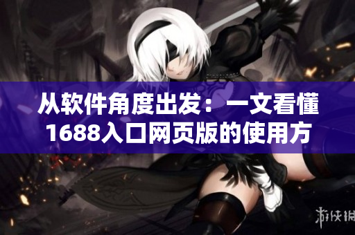 從軟件角度出發(fā)：一文看懂1688入口網(wǎng)頁版的使用方法及技巧