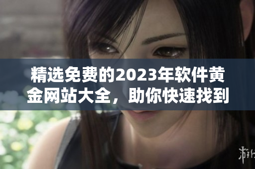精選免費(fèi)的2023年軟件黃金網(wǎng)站大全，助你快速找到最佳軟件資源！