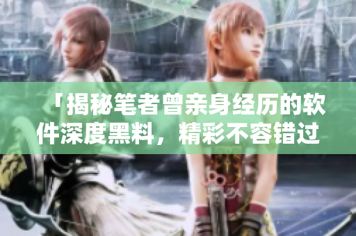 「揭秘筆者曾親身經(jīng)歷的軟件深度黑料，精彩不容錯過」
