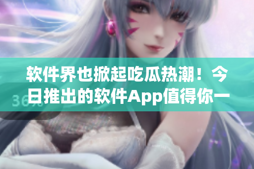 軟件界也掀起吃瓜熱潮！今日推出的軟件App值得你一試