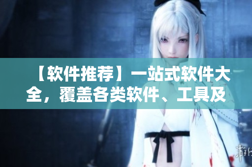 【軟件推薦】一站式軟件大全，覆蓋各類軟件、工具及開發(fā)平臺！